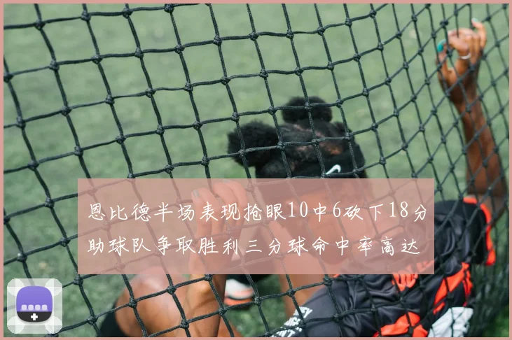 恩比德半场表现抢眼10中6砍下18分助球队争取胜利三分球命中率高达67