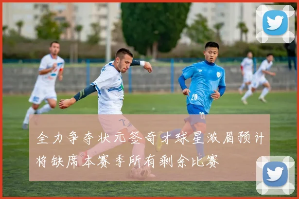 全力争夺状元签奇才球星浓眉预计将缺席本赛季所有剩余比赛