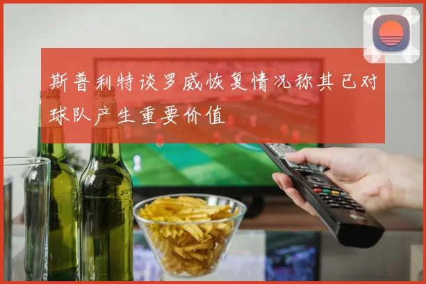 斯普利特谈罗威恢复情况称其已对球队产生重要价值