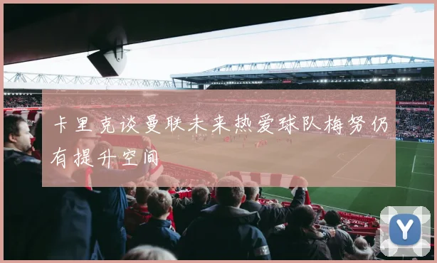 卡里克谈曼联未来热爱球队梅努仍有提升空间