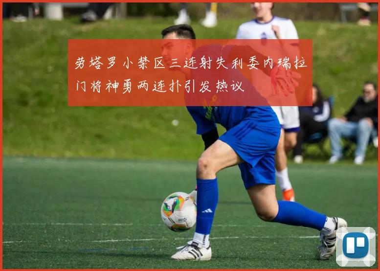 劳塔罗小禁区三连射失利委内瑞拉门将神勇两连扑引发热议