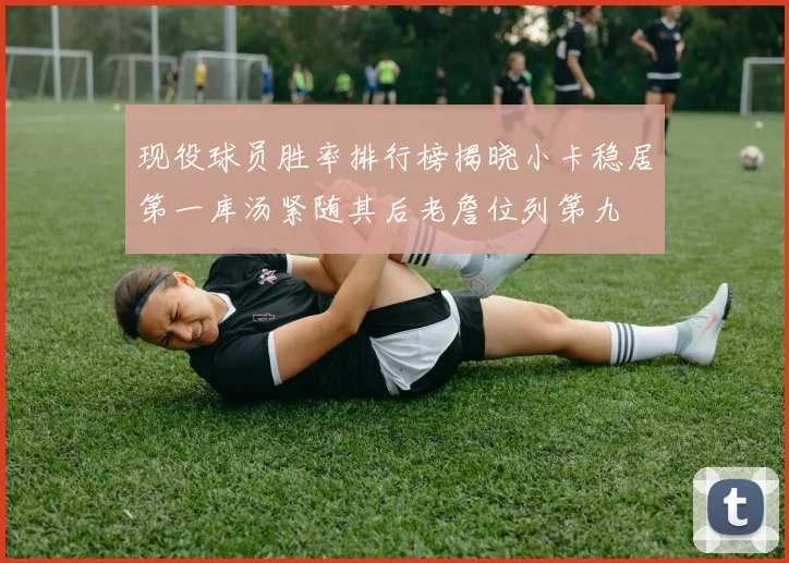 现役球员胜率排行榜揭晓小卡稳居第一库汤紧随其后老詹位列第九