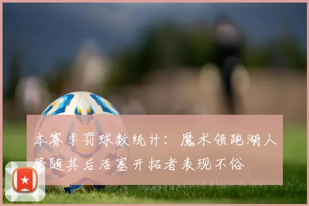本赛季罚球数统计：魔术领跑湖人紧随其后活塞开拓者表现不俗