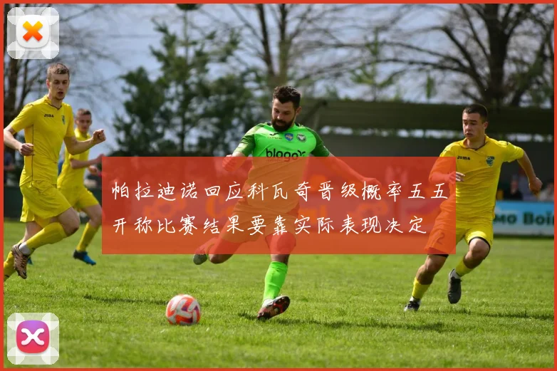 帕拉迪诺回应科瓦奇晋级概率五五开称比赛结果要靠实际表现决定