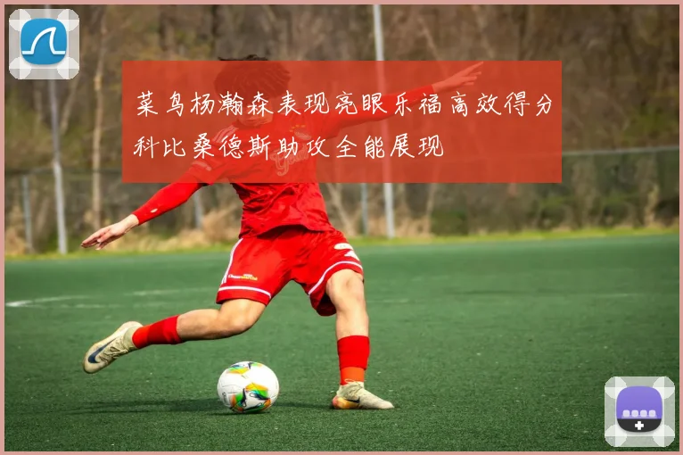 菜鸟杨瀚森表现亮眼乐福高效得分科比桑德斯助攻全能展现