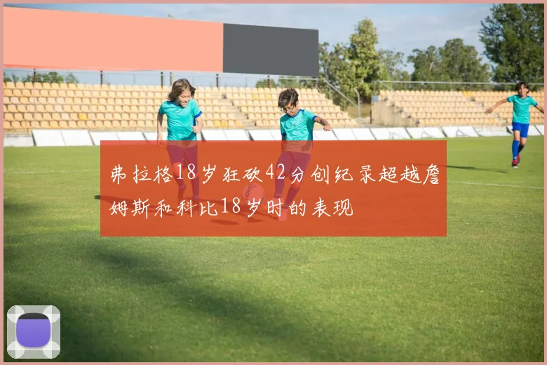 弗拉格18岁狂砍42分创纪录超越詹姆斯和科比18岁时的表现