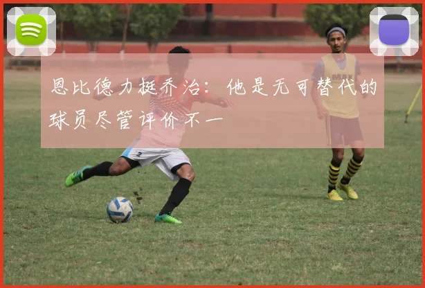 恩比德力挺乔治:他是无可替代的球员尽管评价不一