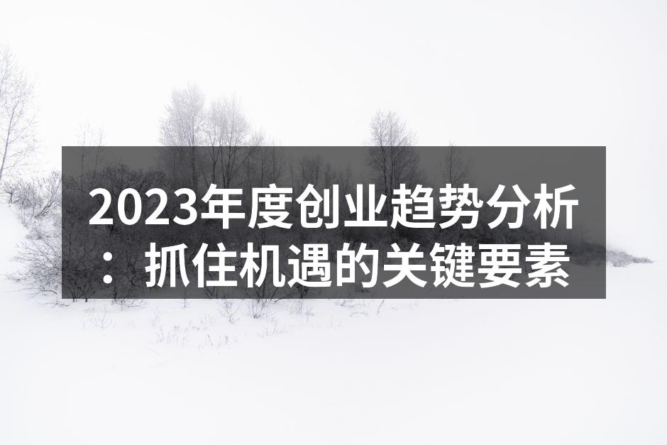 2023年度创业趋势分析：抓住机遇的关键要素